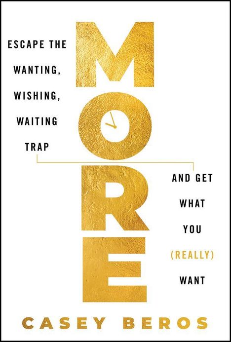 Texte: "ESCAPE THE WANTING, WISHING, WAITING TRAP," "MORE," "AND GET WHAT YOU (REALLY) WANT," "CASEY BEROS." Goldene Buchstaben.