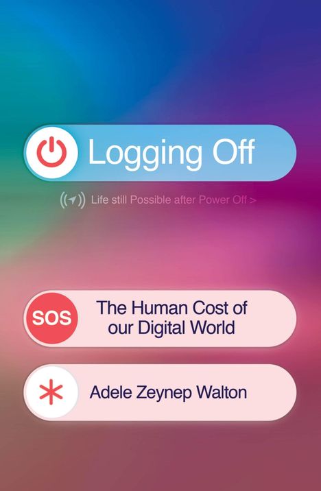 "Logging Off," "Life still Possible after Power Off," "SOS The Human Cost of our Digital World," "Adele Zeynep Walton." 
Farben: Bunt mit Blau- und Rosa-Tönen.