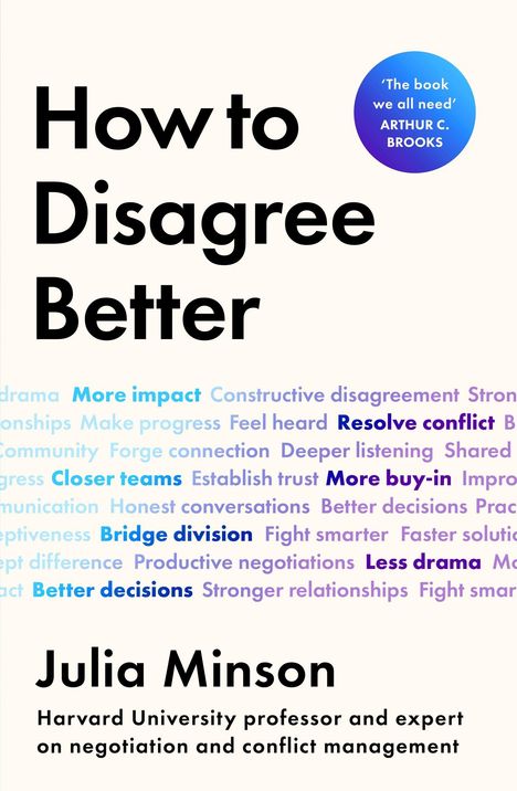 Text: "How to Disagree Better", "Julia Minson", "Harvard University professor and expert on negotiation and conflict management". 

Ein blaues Zitat: "'The book we all need' Arthur C. Brooks." 

Bunte Wörter im Hintergrund, z.B. "More impact", "Resolve conflict".