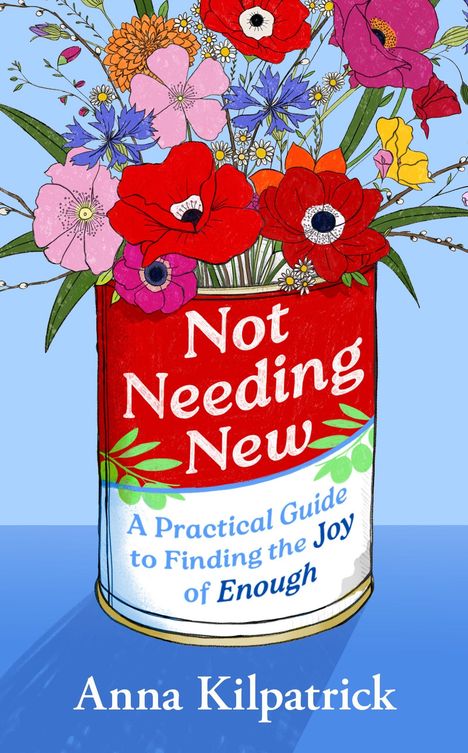 Text: "Not Needing New", "A Practical Guide to Finding the Joy of Enough", "Anna Kilpatrick". Eine Dose mit bunten Blumen.