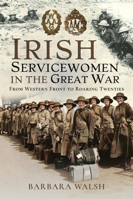 „IRISH SERVICEWOMEN IN THE GREAT WAR. FROM WESTERN FRONT TO ROARING TWENTIES. BARBARA WALSH.“ Uniformierte Frauen mit Koffern.