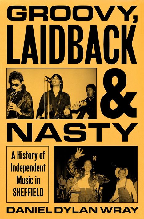 "Groovy, Laidback & Nasty. A History of Independent Music in Sheffield. Daniel Dylan Wray." Fotos von Musikern.