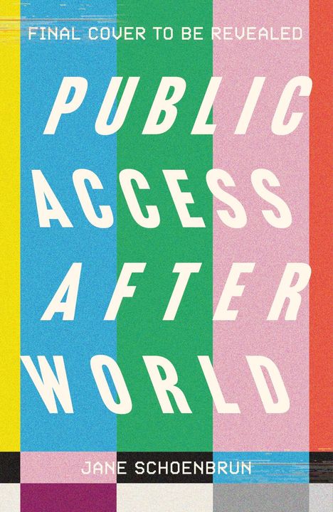"Final cover to be revealed." "Public Access After World." "Jane Schoenbrun." Bunte, vertikale Streifen im Hintergrund.