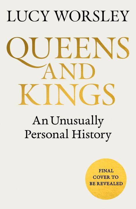 Text: "Lucy Worsley, QUEENS AND KINGS, An Unusually Personal History, FINAL COVER TO BE REVEALED." Schwarzer und goldener Text.