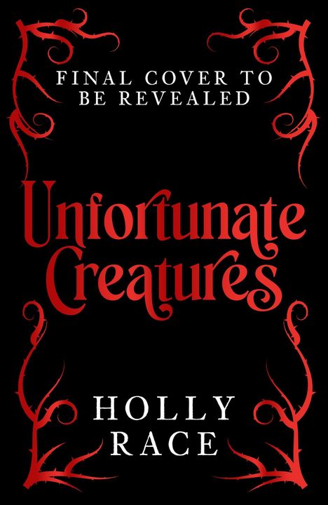„FINAL COVER TO BE REVEALED“. „Unfortunate Creatures“ in roten Buchstaben. Verzierungen in Rot. Autor: Holly Race.