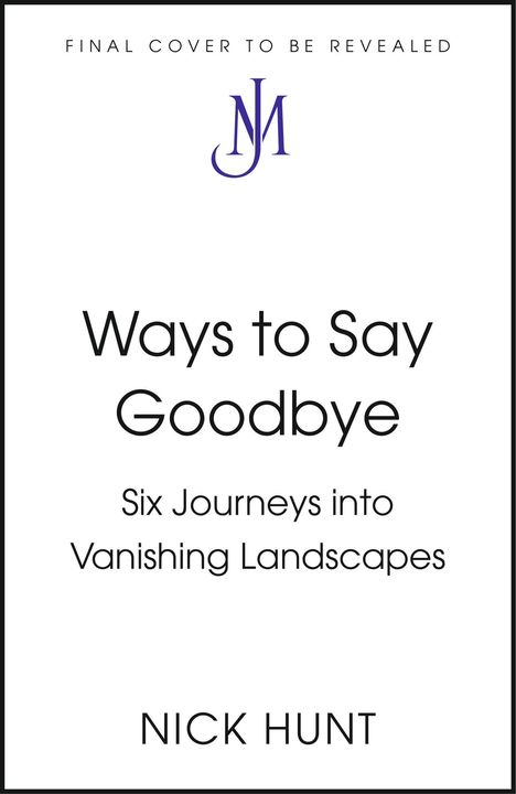 "Final cover to be revealed. Ways to Say Goodbye: Six Journeys into Vanishing Landscapes. Nick Hunt. Logo mit stilisiertem NJ."