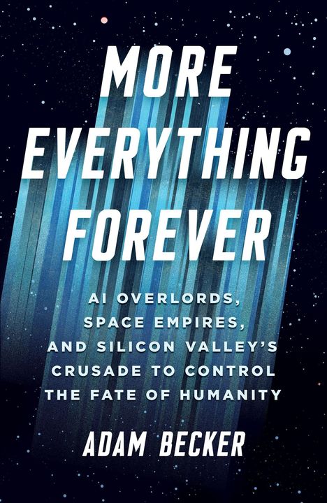 „MORE EVERYTHING FOREVER: AI Overlords, Space Empires, and Silicon Valley's Crusade to Control the Fate of Humanity“ von Adam Becker.