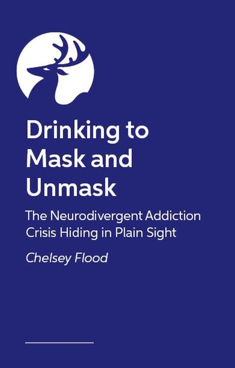 Titel: Drinking to Mask and Unmask. Untertitel: The Neurodivergent Addiction Crisis. Autorin: Chelsey Flood. Oben ein Hirsch-Logo.