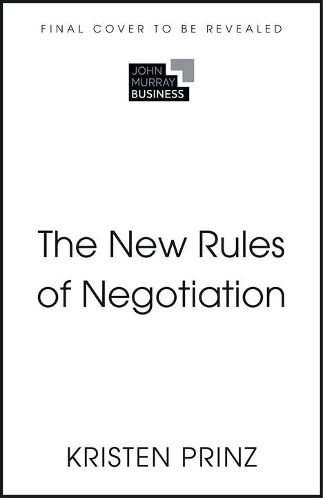 "FINAL COVER TO BE REVEALED." "The New Rules of Negotiation." "KRISTEN PRINZ." Logo: "JOHN MURRAY BUSINESS."