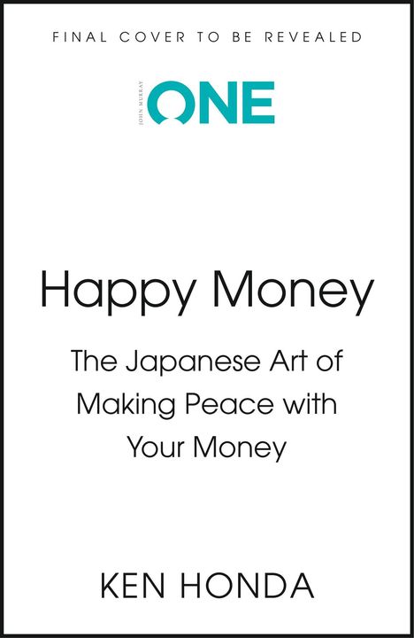 "FINAL COVER TO BE REVEALED. ONE. Happy Money: The Japanese Art of Making Peace with Your Money. Ken Honda."