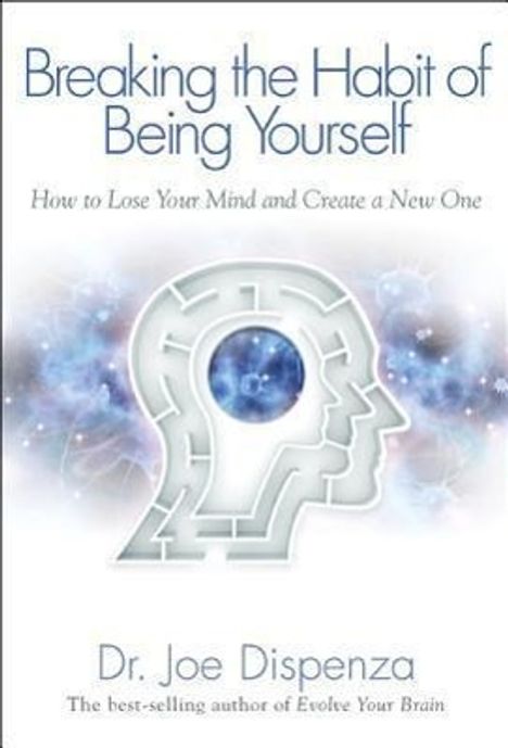 Joe Dispenza: Breaking the Habit of Being Yourself: How to Lose Your Mind and Create a New One, Buch