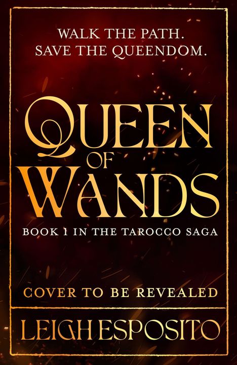 Text: "Walk the path. Save the queendom. Queen of Wands. Book 1 in the Tarocco Saga. Cover to be revealed. Leigh Eposito."  
Goldene Schrift auf dunkelrotem Hintergrund mit Funken.