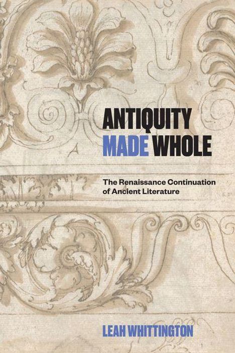 Text: "ANTIQUITY MADE WHOLE. The Renaissance Continuation of Ancient Literature. LEAH WHITTINGTON." 
Illustration: Antikes Blumenmuster.