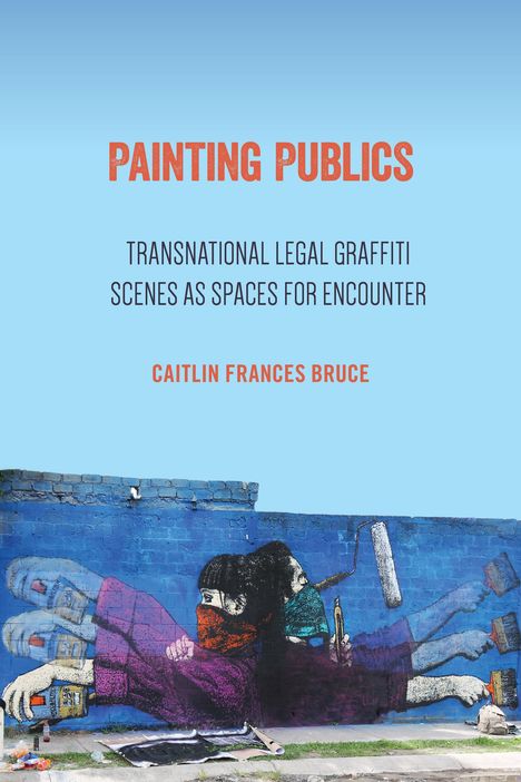 Caitlin Frances Bruce: Painting Publics: Transnational Legal Graffiti Scenes as Spaces for Encounter, Buch