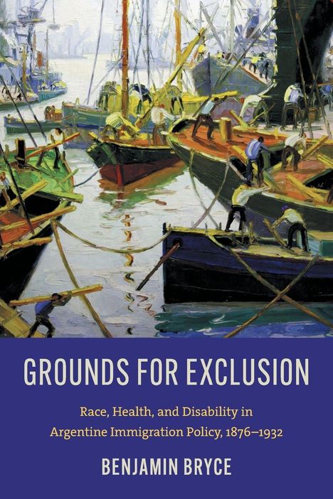 "Grounds for Exclusion: Race, Health, and Disability in Argentine Immigration Policy, 1876–1932" von Benjamin Bryce. Gemälde von Hafenarbeitern an Booten.