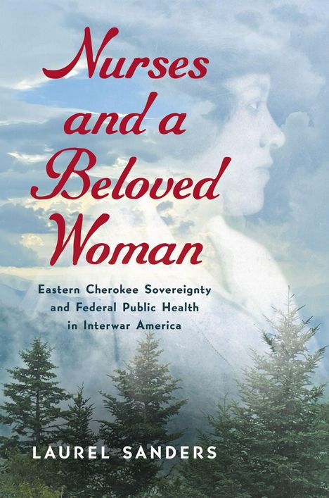 "Nurses and a Beloved Woman. Eastern Cherokee Sovereignty and Federal Public Health in Interwar America. LAUREL SANDERS." 

Im Hintergrund Berglandschaft mit Bäumen und das seitliche Profil einer Frau.