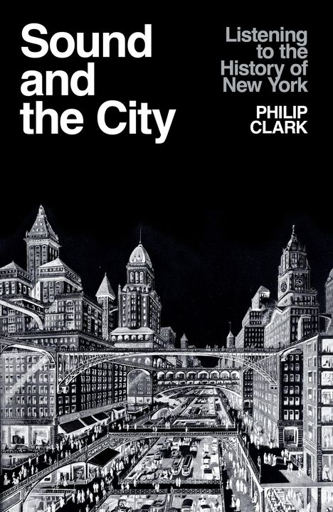"Sound and the City", "Listening to the History of New York", "PHILIP CLARK". Schwarz-weiße Illustration von New Yorks Architektur.
