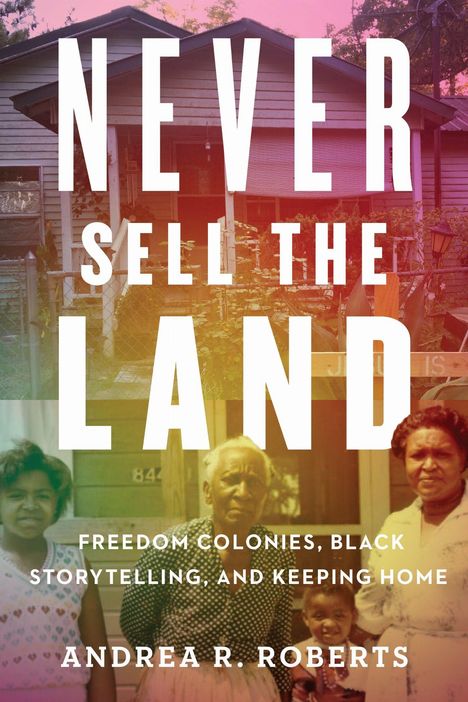 "Never Sell the Land: Freedom Colonies, Black Storytelling, and Keeping Home" von Andrea R. Roberts. Drei Menschen vor einem Haus.