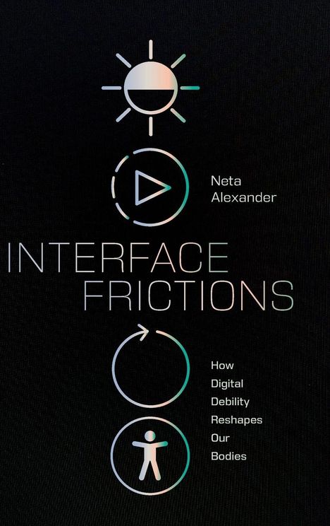 "INTERFACE FRICTIONS", "Neta Alexander", "How Digital Debility Reshapes Our Bodies". Icons von Sonne, Play, Kreis, Figur.