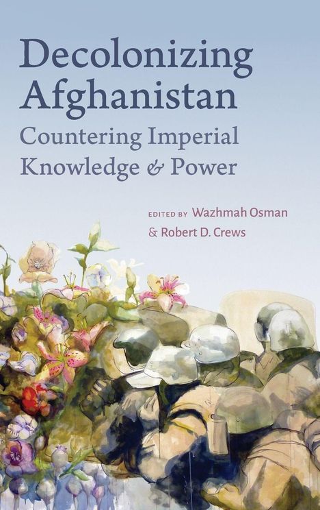 „Decolonizing Afghanistan: Countering Imperial Knowledge & Power“ von Wazhmah Osman & Robert D. Crews. Blumen und Soldaten.