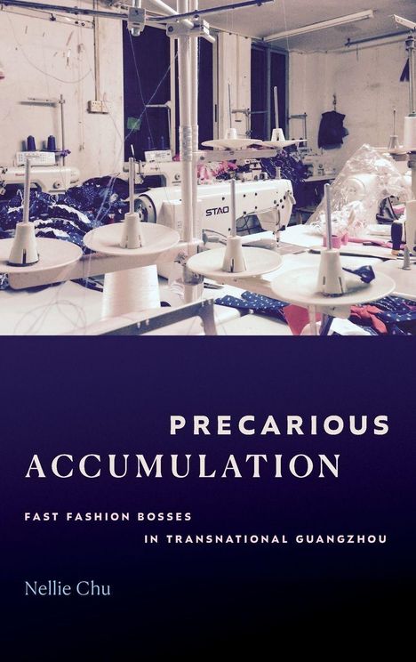 Text: “PRECARIOUS ACCUMULATION: FAST FASHION BOSSES IN TRANSNATIONAL GUANGZHOU. Nellie Chu.”  
Nähmaschinen in einer Werkstatt.