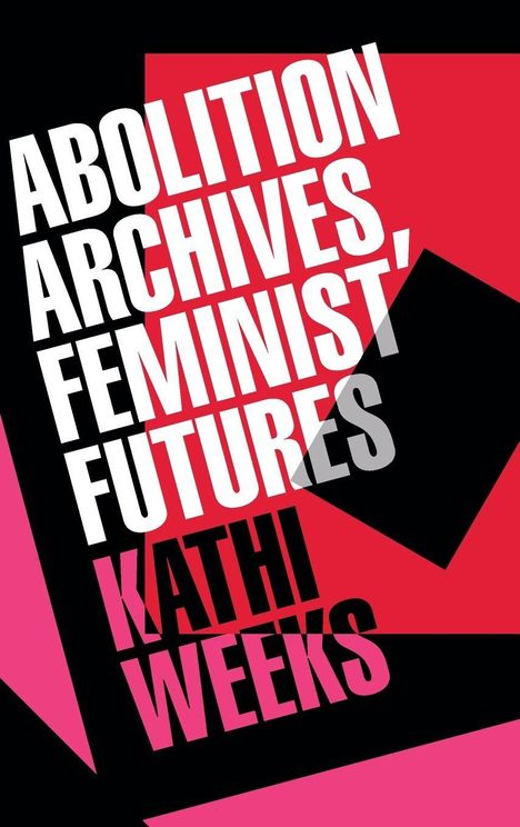 "Abolition Archives, Feminist Futures. Kathi Weeks." Texte in weiß auf schwarzem und rotem Hintergrund mit versetzten Formen.