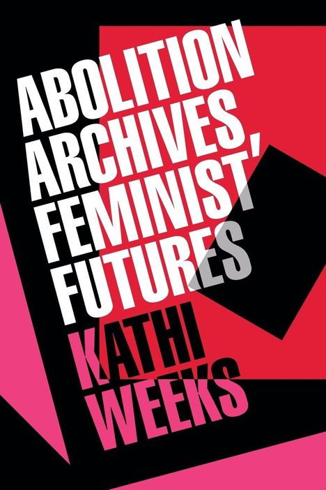"Abolition Archives, Feminist Futures, Kathi Weeks" in weißen Buchstaben, dynamisches Design in Schwarz, Rot und Pink.
