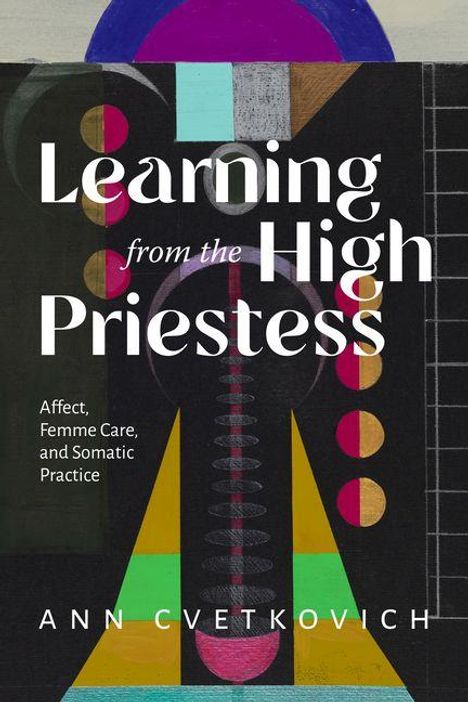 "Learning from the High Priestess. Affect, Femme Care, and Somatic Practice. Ann Cvetkovich." Abstrakte, bunte geometrische Formen.