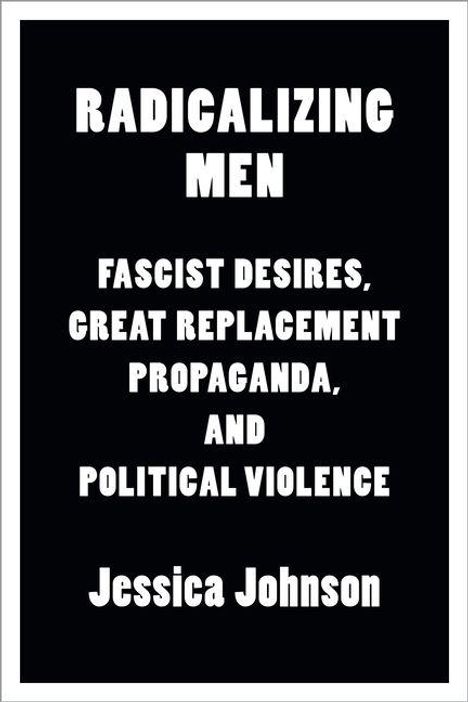 "RADICALIZING MEN: FASCIST DESIRES, GREAT REPLACEMENT PROPAGANDA, AND POLITICAL VIOLENCE. Jessica Johnson." Schwarzer Hintergrund.