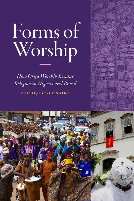 „Forms of Worship. How Orisa Worship Became Religion in Nigeria and Brazil“ von Ayodeji Ogunnaike. Oben lila gemustert. Unten Fotos von einer bunten Menschenmenge und einem weißen Gebäude.