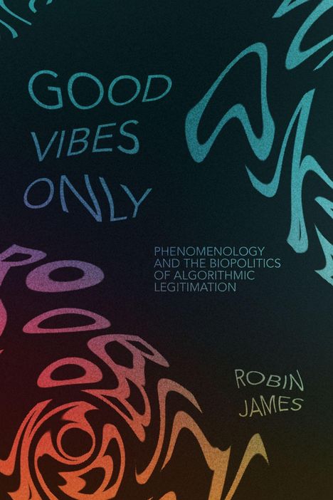 "GOOD VIBES ONLY", "PHENOMENOLOGY AND THE BIOPOLITICS OF ALGORITHMIC LEGITIMATION", "ROBIN JAMES". Verzerrte Farbwirbel.
