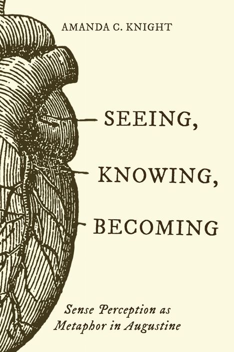 AMANDA C. KNIGHT, SEEING, KNOWING, BECOMING. Illustration eines Herzens; darunter "Sense Perception as Metaphor in Augustine".