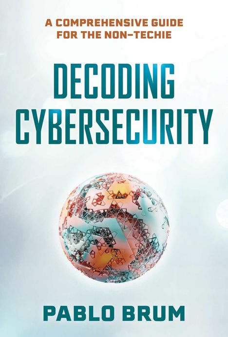 „A Comprehensive Guide for the Non-Techie“, „Decoding Cybersecurity“, „Pablo Brum“. Grafik einer komplexen Kugel.