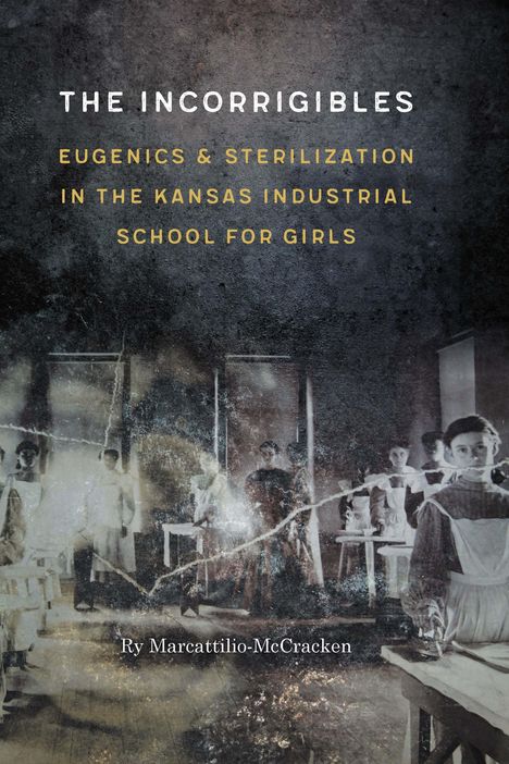 Ry Marcattilio-McCracken: The Incorrigibles: Eugenics and Sterilization in the Kansas Industrial School for Girls, Buch
