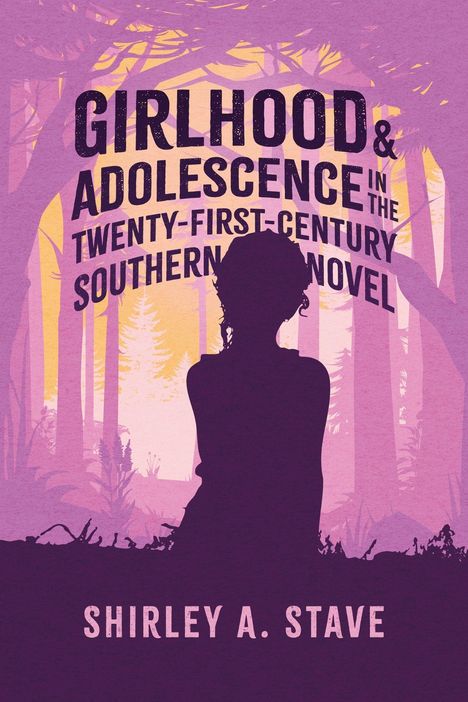 "GIRLHOOD & ADOLESCENCE IN THE TWENTY-FIRST-CENTURY SOUTHERN NOVEL" steht groß darüber: "SHIRLEY A. STAVE". Silhouette eines Mädchens im Wald.