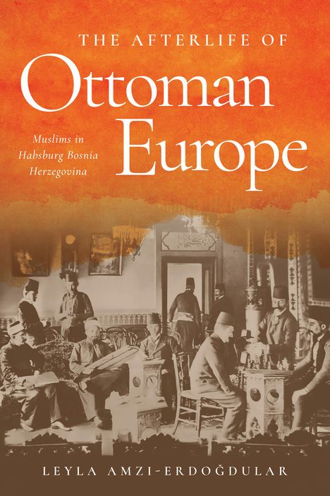 Leyla Amzi-Erdogdular: The Afterlife of Ottoman Europe: Muslims in Habsburg Bosnia Herzegovina, Buch