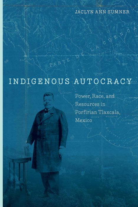 Jaclyn Sumner: Indigenous Autocracy: Power, Race, and Resources in Porfirian Tlaxcala, Mexico, Buch