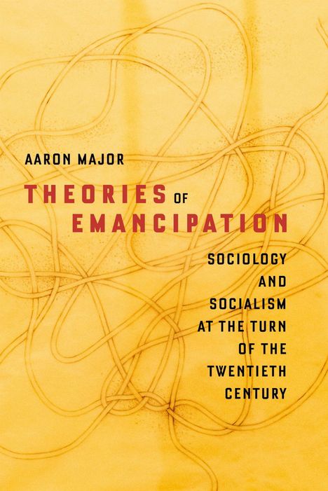 "Aaron Major, THEORIES OF EMANCIPATION; SOCIOLOGY AND SOCIALISM AT THE TURN OF THE TWENTIETH CENTURY." Abstrakte Linien auf gelbem Hintergrund.
