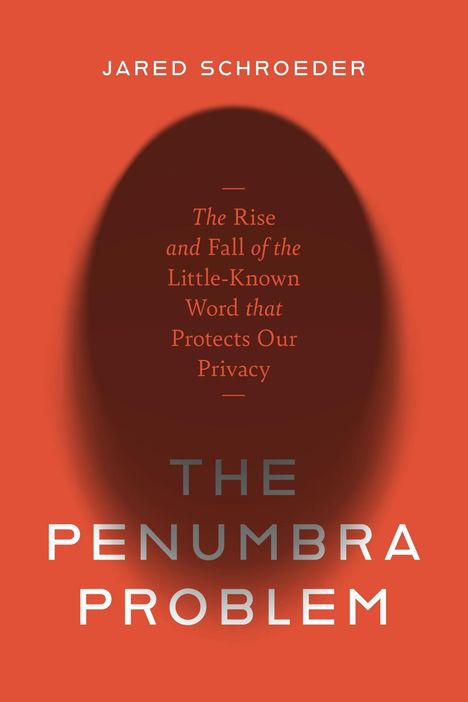 "Jared Schroeder. The Rise and Fall of the Little-Known Word that Protects Our Privacy. The Penumbra Problem."
