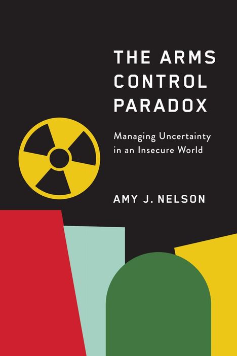 „The Arms Control Paradox: Managing Uncertainty in an Insecure World“ von Amy J. Nelson. Atomzeichen, bunte Formen.
