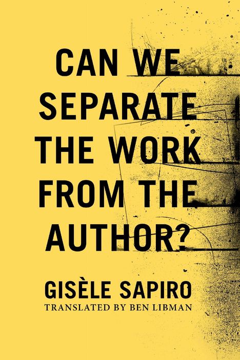 „CAN WE SEPARATE THE WORK FROM THE AUTHOR? GISÈLE SAPIRO TRANSLATED BY BEN LIBMAN.“ Gelber Hintergrund mit schwarzen Sprenkeln.