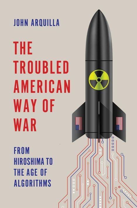Text: "JOHN ARQUILLA. THE TROUBLED AMERICAN WAY OF WAR. FROM HIROSHIMA TO THE AGE OF ALGORITHMS." Illustration: Rakete mit Nuklearsymbol.