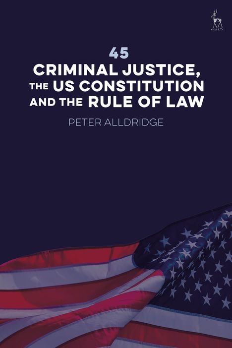 „FORTY-FIVE CRIMINAL JUSTICE, THE US CONSTITUTION AND THE RULE OF LAW“ von Peter Alldridge. US-Flagge unten.