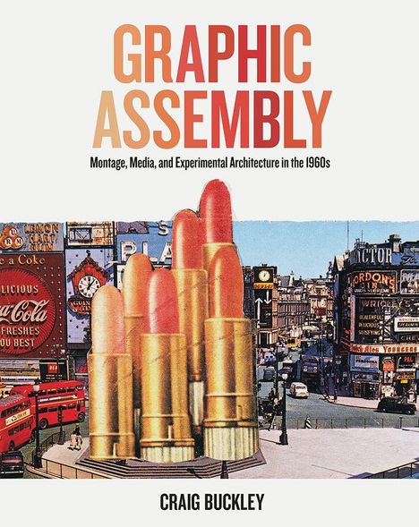 Text: "GRAPHIC ASSEMBLY", "Montage, Media, and Experimental Architecture in the 1960s", "CRAIG BUCKLEY". 
Große Lippenstifte vor einer Stadtansicht mit Werbetafeln.