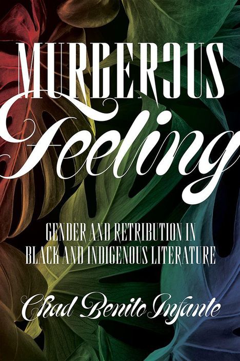 Titel: "MURDEROUS Feeling". Untertitel: "GENDER AND RETRIBUTION IN BLACK AND INDIGENOUS LITERATURE". Autor: Chad Benito Infante. Bunte Blätter im Hintergrund.