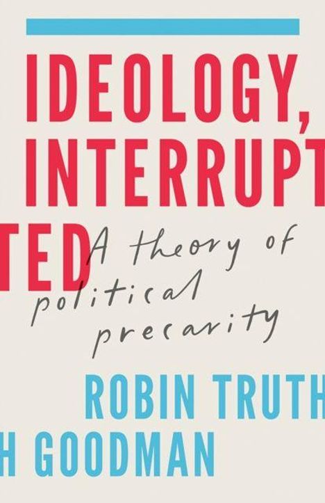 Text: "IDEOLOGY, INTERRUPTED: A theory of political precarity. ROBIN TRUTH H GOODMAN." Titel in kräftigem Rot und Blau.