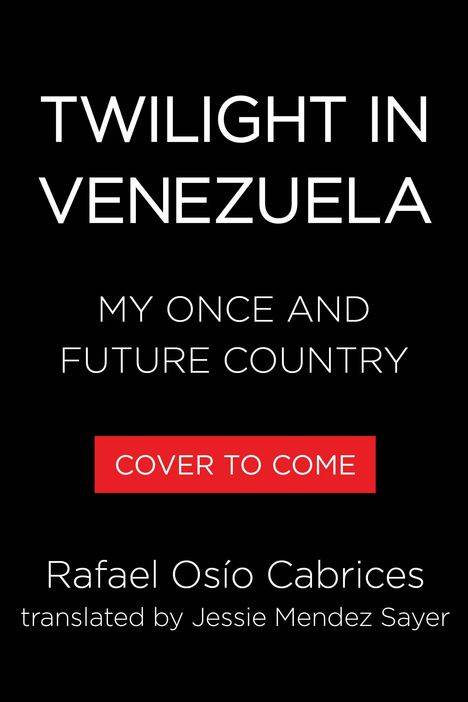 Text: "Twilight in Venezuela: My Once and Future Country", "Cover to Come", Rafael Osío Cabrices, translated by Jessie Mendez Sayer. Schwarzer Hintergrund.