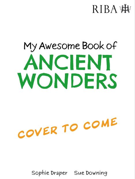 "My Awesome Book of ANCIENT WONDERS" steht in Grün. "COVER TO COME" in Orange. Autoren: Sophie Draper, Sue Downing. Oberes Logo: RIBA.