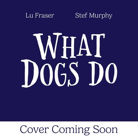 Oben die Namen "Lu Fraser" und "Stef Murphy", groß "WHAT DOGS DO". Unten "Cover Coming Soon". Dunkler Hintergrund.