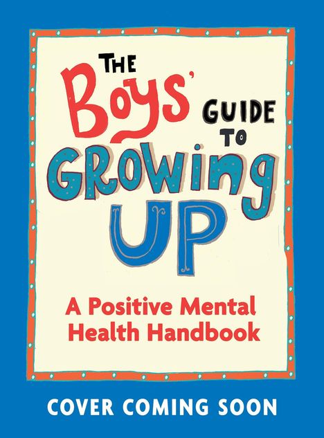 "The Boys' Guide to Growing Up: A Positive Mental Health Handbook. COVER COMING SOON." Bunte, verspielte Schrift.